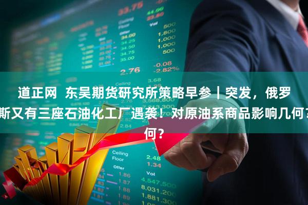 道正网  东吴期货研究所策略早参｜突发，俄罗斯又有三座石油化工厂遇袭！对原油系商品影响几何？