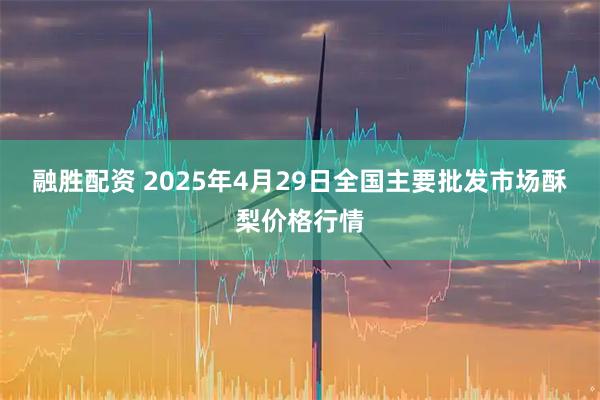 融胜配资 2025年4月29日全国主要批发市场酥梨价格行情