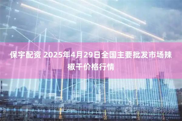 保宇配资 2025年4月29日全国主要批发市场辣椒干价格行情