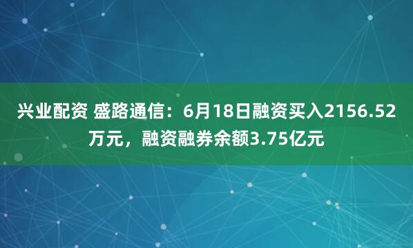 兴业配资 盛路通信：6月18日融资买入2156.52万元，融资融券余额3.75亿元