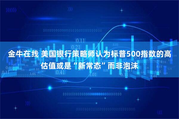 金牛在线 美国银行策略师认为标普500指数的高估值或是“新常态”而非泡沫