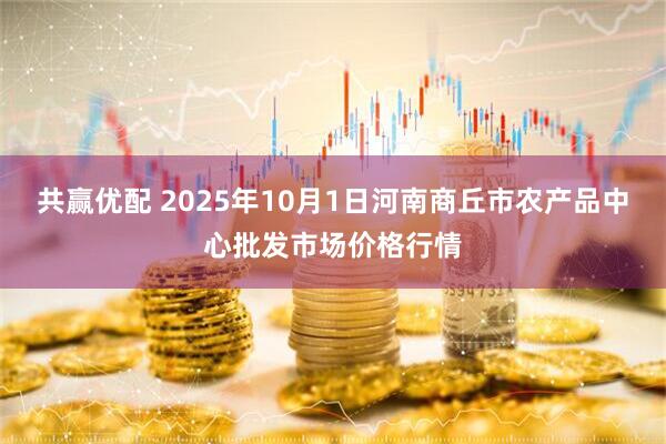 共赢优配 2025年10月1日河南商丘市农产品中心批发市场价格行情