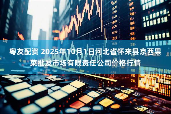 粤友配资 2025年10月1日河北省怀来县京西果菜批发市场有限责任公司价格行情