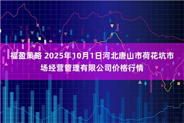福盈策略 2025年10月1日河北唐山市荷花坑市场经营管理有限公司价格行情