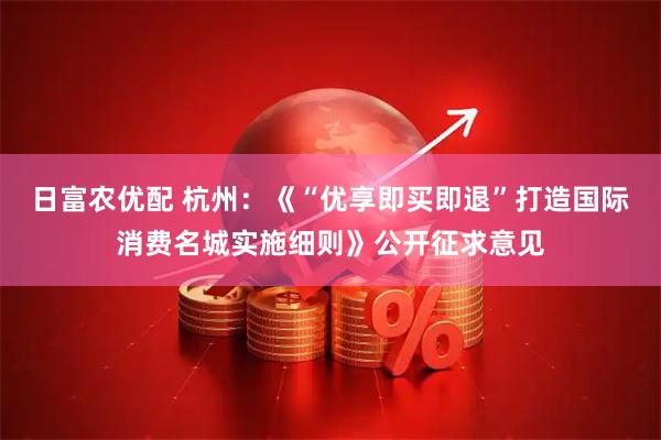 日富农优配 杭州：《“优享即买即退”打造国际消费名城实施细则》公开征求意见