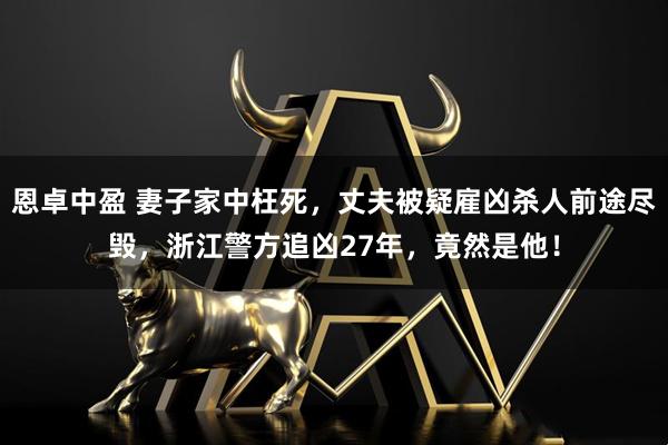 恩卓中盈 妻子家中枉死，丈夫被疑雇凶杀人前途尽毁，浙江警方追凶27年，竟然是他！