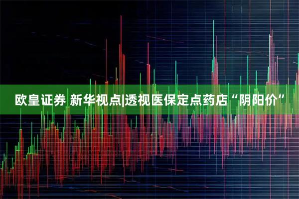 欧皇证券 新华视点|透视医保定点药店“阴阳价”