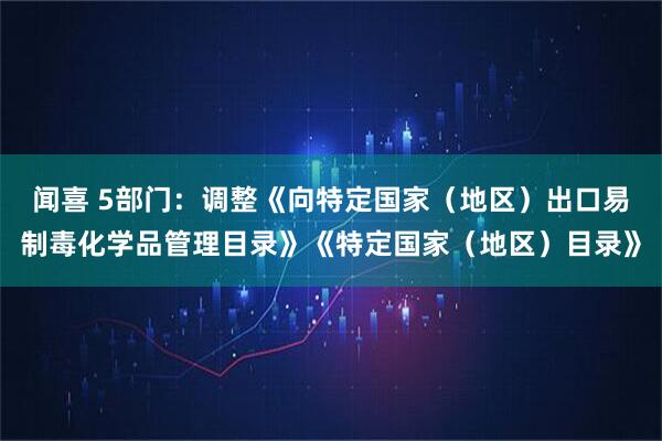 闻喜 5部门：调整《向特定国家（地区）出口易制毒化学品管理目录》《特定国家（地区）目录》