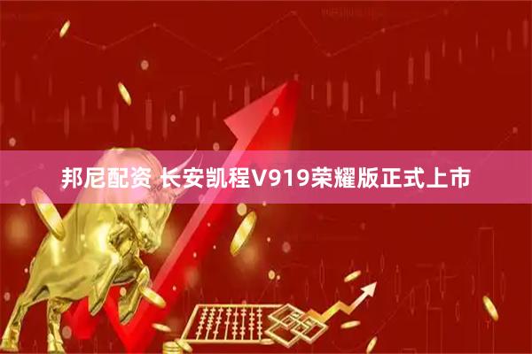 邦尼配资 长安凯程V919荣耀版正式上市