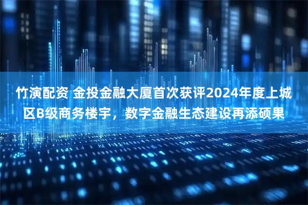 竹演配资 金投金融大厦首次获评2024年度上城区B级商务楼宇，数字金融生态建设再添硕果
