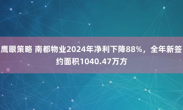 鹰眼策略 南都物业2024年净利下降88%，全年新签约面积1040.47万方