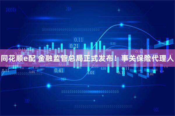 同花顺e配 金融监管总局正式发布！事关保险代理人