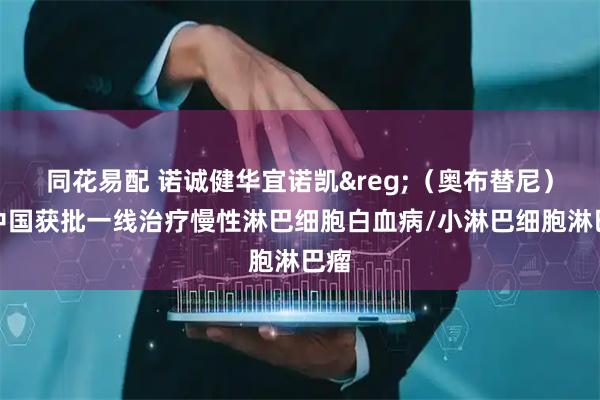 同花易配 诺诚健华宜诺凯&reg;（奥布替尼）在中国获批一线治疗慢性淋巴细胞白血病/小淋巴细胞淋巴瘤