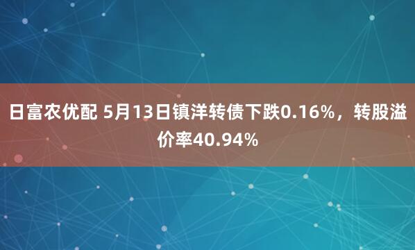 日富农优配 5月13日镇洋转债下跌0.16%，转股溢价率40.94%