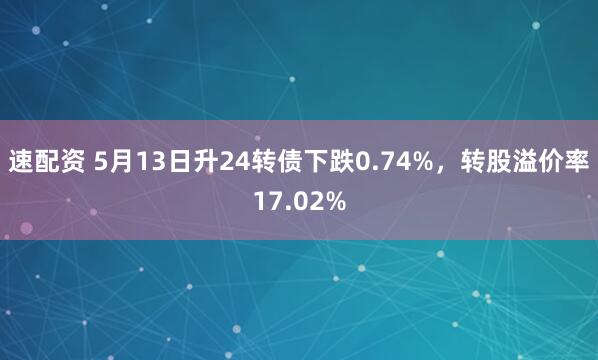 速配资 5月13日升24转债下跌0.74%，转股溢价率17.02%