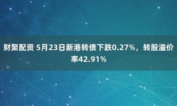 财聚配资 5月23日新港转债下跌0.27%，转股溢价率42.91%