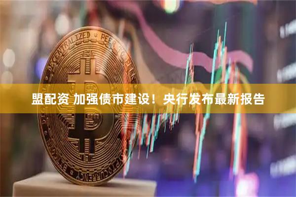 盟配资 加强债市建设！央行发布最新报告