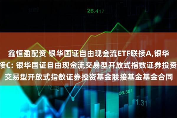 鑫恒盈配资 银华国证自由现金流ETF联接A,银华国证自由现金流ETF联接C: 银华国证自由现金流交易型开放式指数证券投资基金联接基金基金合同