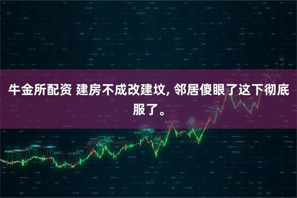 牛金所配资 建房不成改建坟, 邻居傻眼了这下彻底服了。