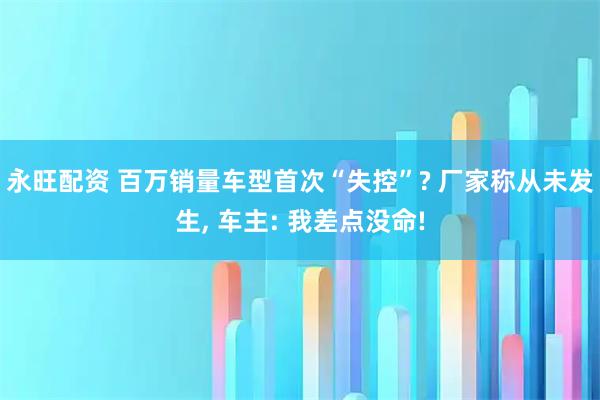 永旺配资 百万销量车型首次“失控”? 厂家称从未发生, 车主: 我差点没命!