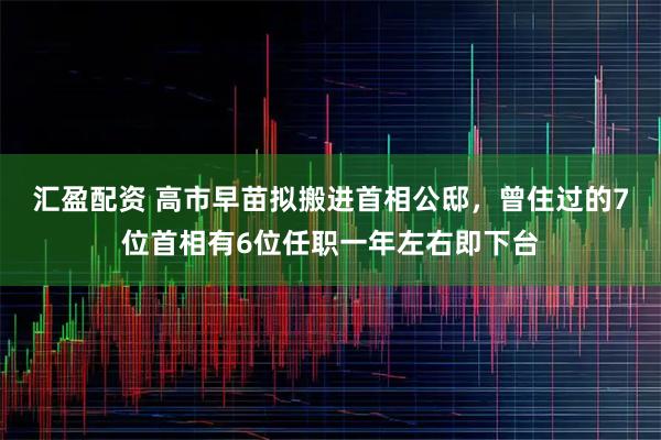 汇盈配资 高市早苗拟搬进首相公邸，曾住过的7位首相有6位任职一年左右即下台