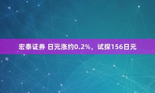 宏泰证券 日元涨约0.2%，试探156日元