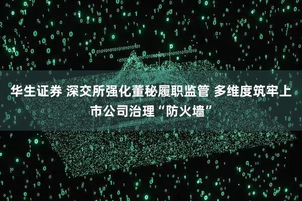 华生证券 深交所强化董秘履职监管 多维度筑牢上市公司治理“防火墙”