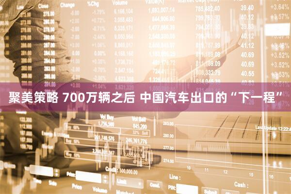 聚美策略 700万辆之后 中国汽车出口的“下一程”