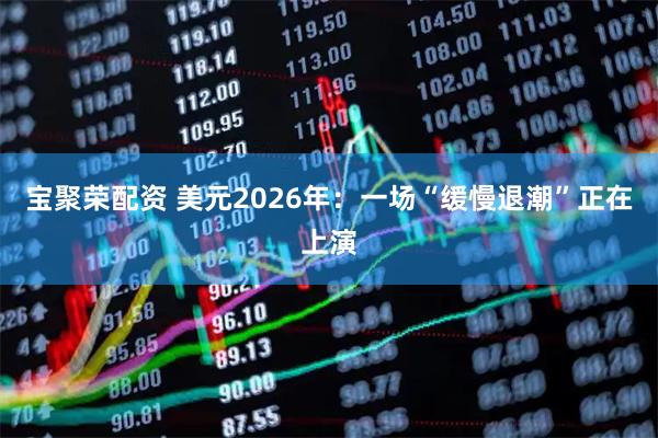 宝聚荣配资 美元2026年：一场“缓慢退潮”正在上演