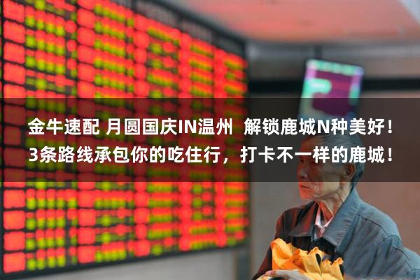 金牛速配 月圆国庆IN温州  解锁鹿城N种美好！3条路线承包你的吃住行，打卡不一样的鹿城！