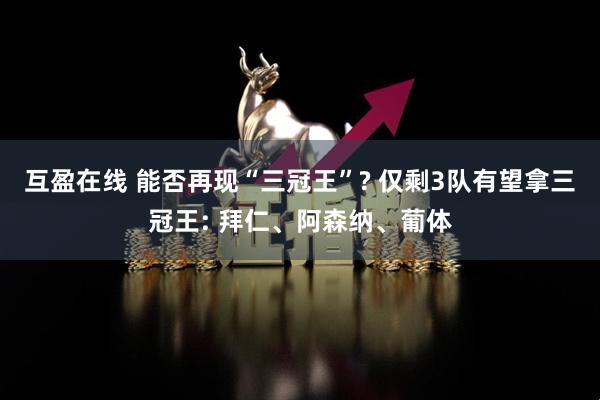 互盈在线 能否再现“三冠王”? 仅剩3队有望拿三冠王: 拜仁、阿森纳、葡体