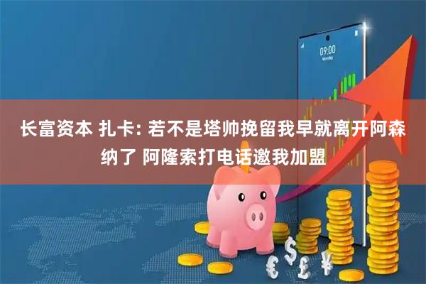 长富资本 扎卡: 若不是塔帅挽留我早就离开阿森纳了 阿隆索打电话邀我加盟
