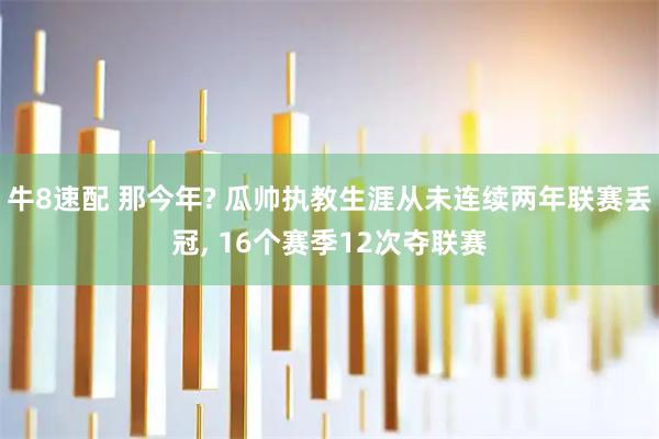 牛8速配 那今年? 瓜帅执教生涯从未连续两年联赛丢冠, 16个赛季12次夺联赛