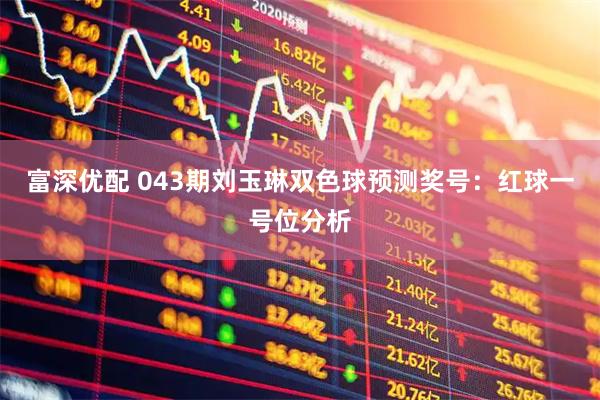 富深优配 043期刘玉琳双色球预测奖号：红球一号位分析