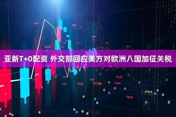亚新T+0配资 外交部回应美方对欧洲八国加征关税