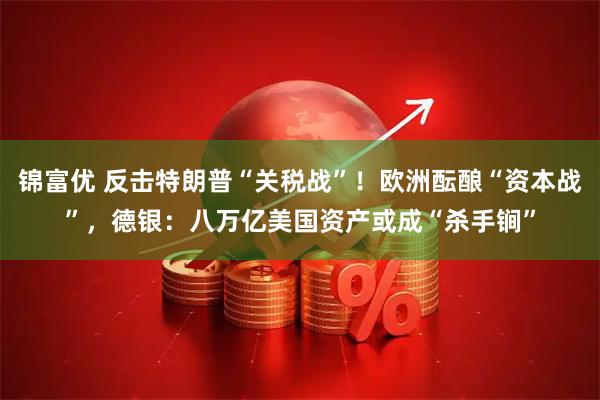 锦富优 反击特朗普“关税战”！欧洲酝酿“资本战”，德银：八万亿美国资产或成“杀手锏”