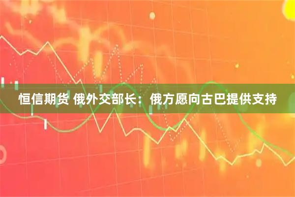 恒信期货 俄外交部长：俄方愿向古巴提供支持