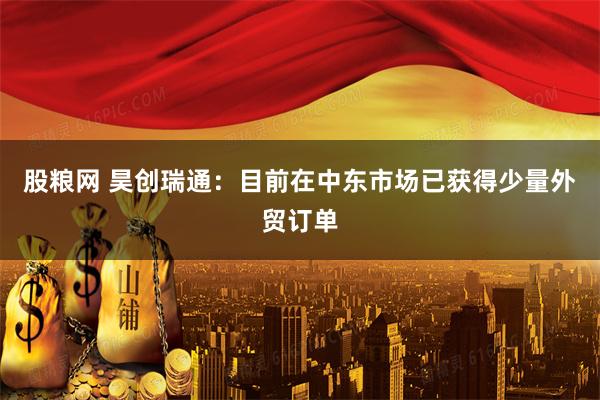 股粮网 昊创瑞通：目前在中东市场已获得少量外贸订单