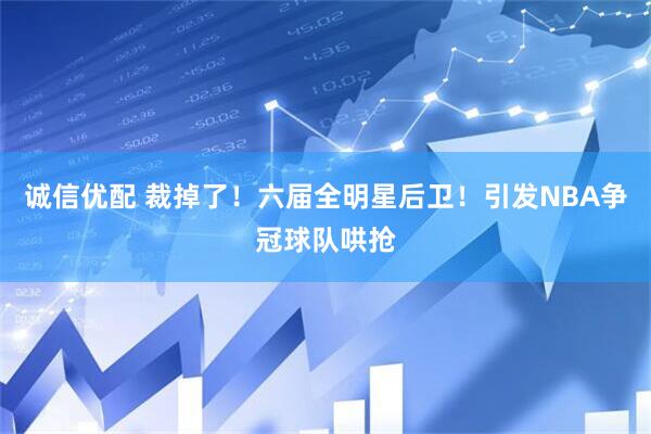 诚信优配 裁掉了！六届全明星后卫！引发NBA争冠球队哄抢